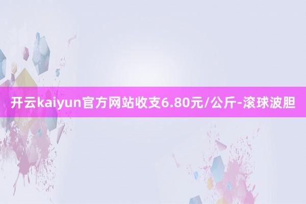 开云kaiyun官方网站收支6.80元/公斤-滚球波胆