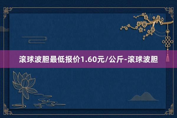 滚球波胆最低报价1.60元/公斤-滚球波胆