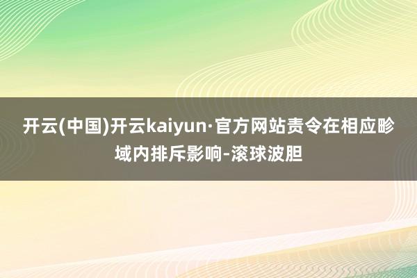 开云(中国)开云kaiyun·官方网站责令在相应畛域内排斥影响-滚球波胆