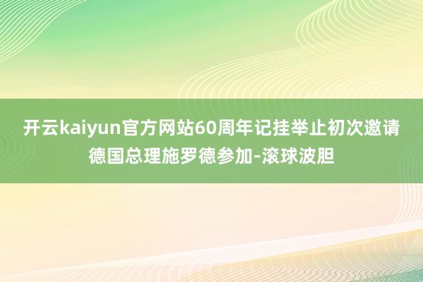 开云kaiyun官方网站60周年记挂举止初次邀请德国总理施罗德参加-滚球波胆