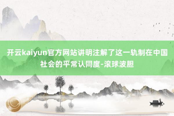 开云kaiyun官方网站讲明注解了这一轨制在中国社会的平常认同度-滚球波胆