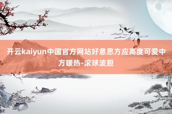 开云kaiyun中国官方网站好意思方应高度可爱中方暖热-滚球波胆