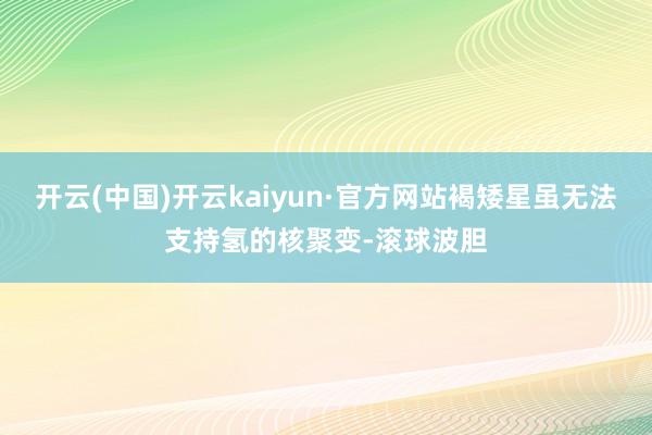 开云(中国)开云kaiyun·官方网站褐矮星虽无法支持氢的核聚变-滚球波胆