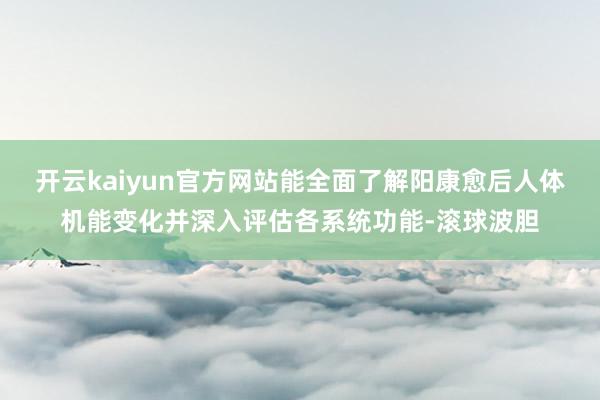 开云kaiyun官方网站能全面了解阳康愈后人体机能变化并深入评估各系统功能-滚球波胆