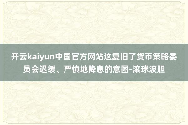 开云kaiyun中国官方网站这复旧了货币策略委员会迟缓、严慎地降息的意图-滚球波胆