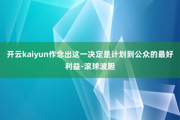 开云kaiyun作念出这一决定是计划到公众的最好利益-滚球波胆