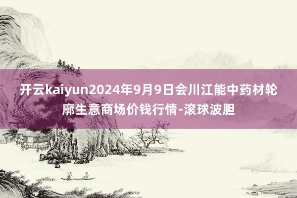 开云kaiyun2024年9月9日会川江能中药材轮廓生意商场价钱行情-滚球波胆