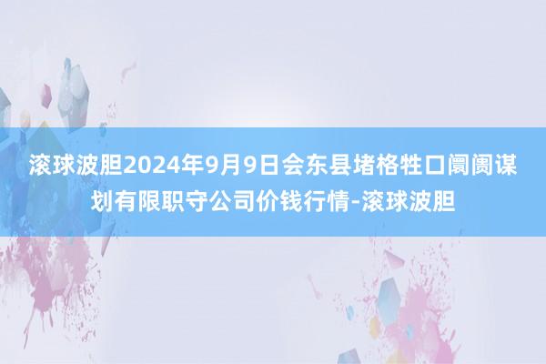 滚球波胆2024年9月9日会东县堵格牲口阛阓谋划有限职守公司价钱行情-滚球波胆