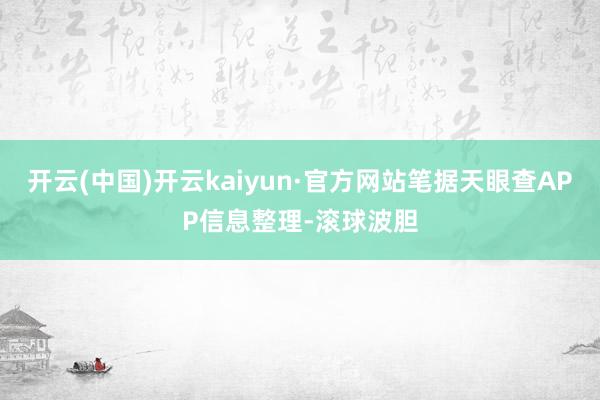 开云(中国)开云kaiyun·官方网站笔据天眼查APP信息整理-滚球波胆