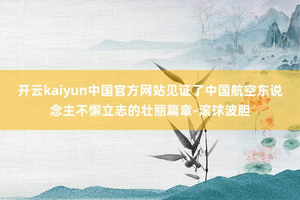 开云kaiyun中国官方网站见证了中国航空东说念主不懈立志的壮丽篇章-滚球波胆