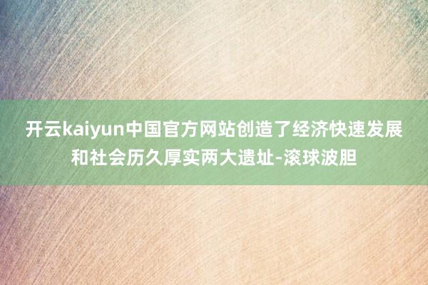 开云kaiyun中国官方网站创造了经济快速发展和社会历久厚实两大遗址-滚球波胆