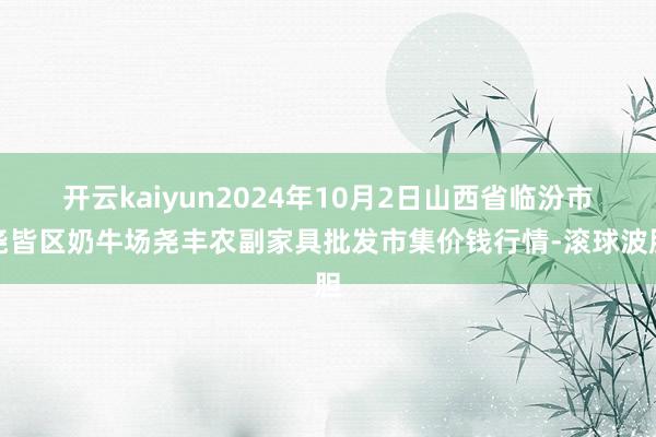 开云kaiyun2024年10月2日山西省临汾市尧皆区奶牛场尧丰农副家具批发市集价钱行情-滚球波胆