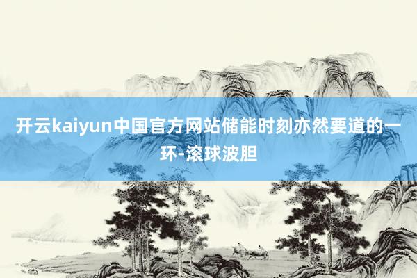 开云kaiyun中国官方网站储能时刻亦然要道的一环-滚球波胆