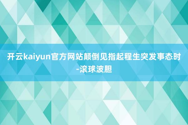 开云kaiyun官方网站颠倒见指起程生突发事态时-滚球波胆