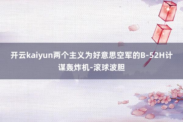 开云kaiyun两个主义为好意思空军的B-52H计谋轰炸机-滚球波胆