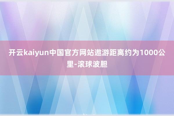 开云kaiyun中国官方网站遨游距离约为1000公里-滚球波胆