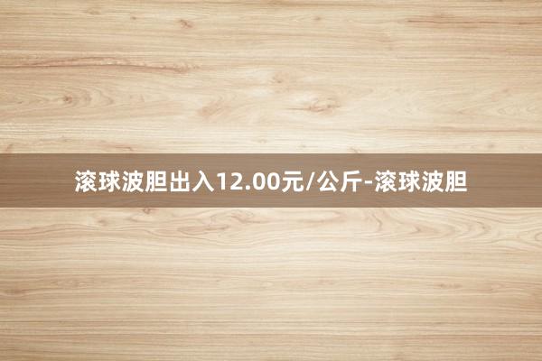 滚球波胆出入12.00元/公斤-滚球波胆