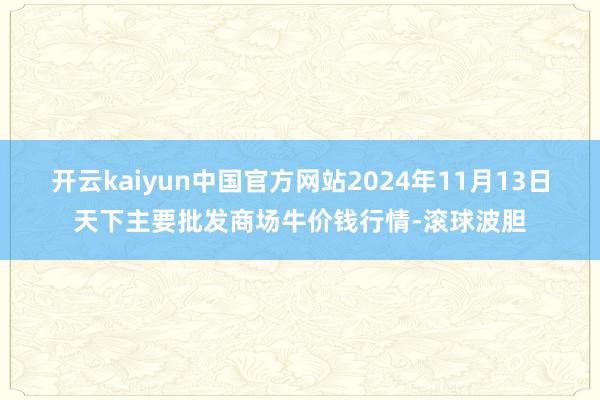 开云kaiyun中国官方网站2024年11月13日天下主要批发商场牛价钱行情-滚球波胆