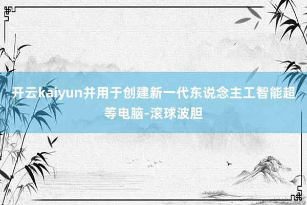 开云kaiyun并用于创建新一代东说念主工智能超等电脑-滚球波胆