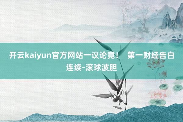 开云kaiyun官方网站一议论竟！  第一财经告白连续-滚球波胆