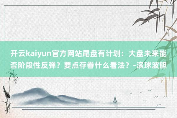 开云kaiyun官方网站尾盘有计划：大盘未来能否阶段性反弹？要点存眷什么看法？-滚球波胆