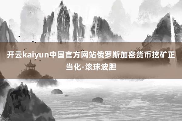 开云kaiyun中国官方网站俄罗斯加密货币挖矿正当化-滚球波胆