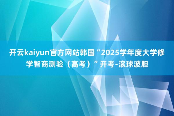 开云kaiyun官方网站韩国“2025学年度大学修学智商测验（高考）”开考-滚球波胆