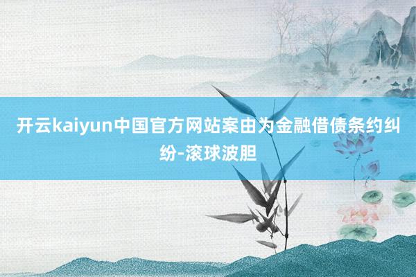 开云kaiyun中国官方网站案由为金融借债条约纠纷-滚球波胆