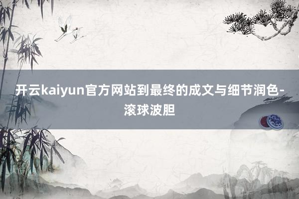 开云kaiyun官方网站到最终的成文与细节润色-滚球波胆