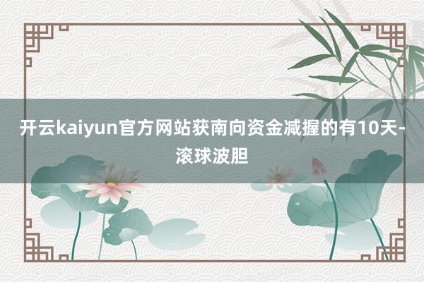 开云kaiyun官方网站获南向资金减握的有10天-滚球波胆