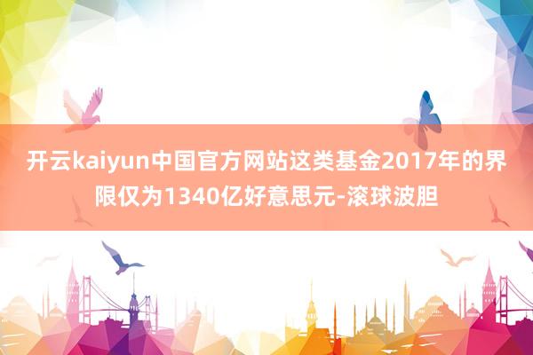 开云kaiyun中国官方网站这类基金2017年的界限仅为1340亿好意思元-滚球波胆