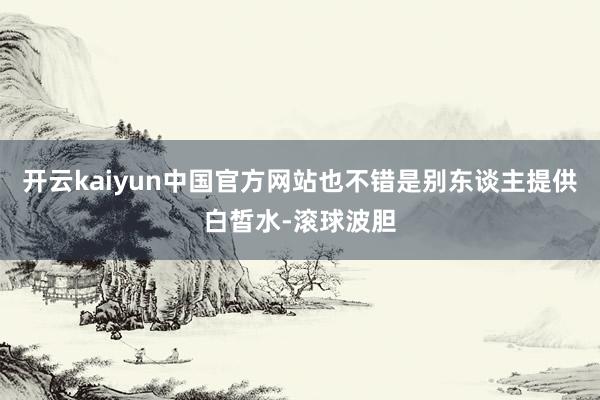 开云kaiyun中国官方网站也不错是别东谈主提供白皙水-滚球波胆