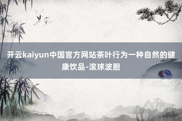 开云kaiyun中国官方网站茶叶行为一种自然的健康饮品-滚球波胆