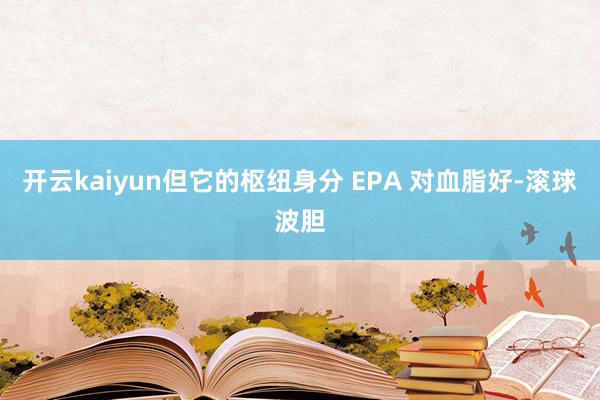 开云kaiyun但它的枢纽身分 EPA 对血脂好-滚球波胆