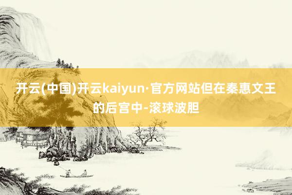 开云(中国)开云kaiyun·官方网站但在秦惠文王的后宫中-滚球波胆