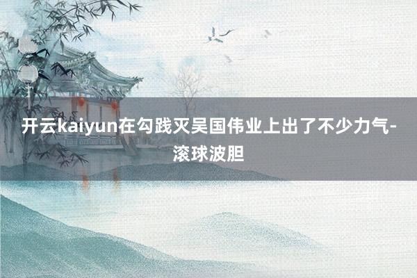 开云kaiyun在勾践灭吴国伟业上出了不少力气-滚球波胆