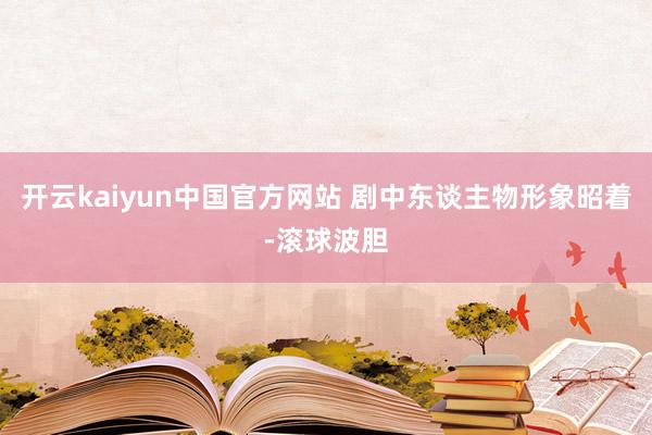 开云kaiyun中国官方网站 剧中东谈主物形象昭着-滚球波胆