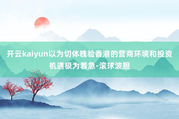 开云kaiyun以为切体魄验香港的营商环境和投资机遇极为着急-滚球波胆