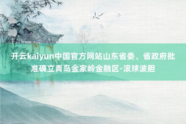 开云kaiyun中国官方网站山东省委、省政府批准确立青岛金家岭金融区-滚球波胆