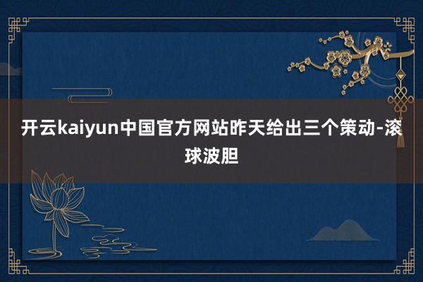 开云kaiyun中国官方网站昨天给出三个策动-滚球波胆