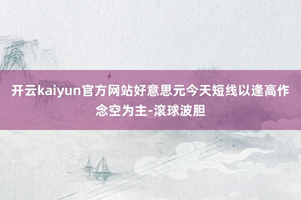 开云kaiyun官方网站好意思元今天短线以逢高作念空为主-滚球波胆