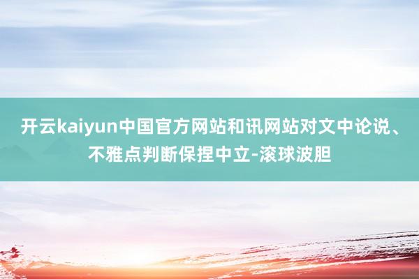 开云kaiyun中国官方网站和讯网站对文中论说、不雅点判断保捏中立-滚球波胆