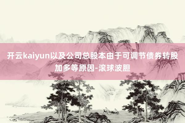 开云kaiyun以及公司总股本由于可调节债券转股加多等原因-滚球波胆