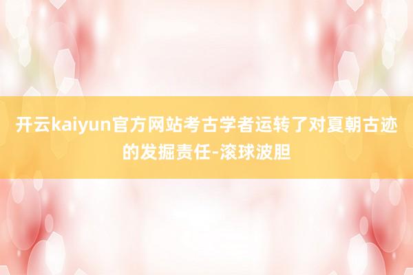 开云kaiyun官方网站考古学者运转了对夏朝古迹的发掘责任-滚球波胆