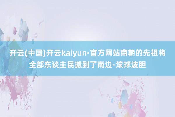 开云(中国)开云kaiyun·官方网站商朝的先祖将全部东谈主民搬到了南边-滚球波胆