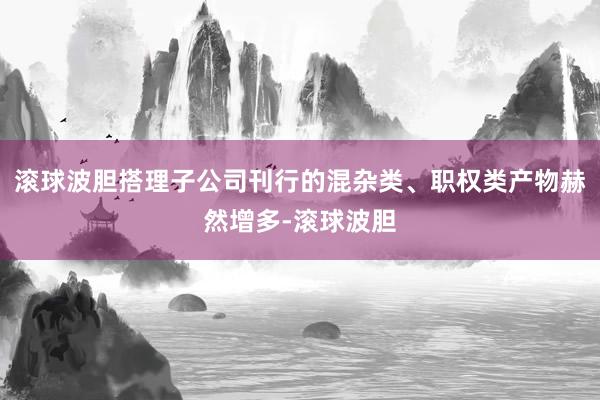 滚球波胆搭理子公司刊行的混杂类、职权类产物赫然增多-滚球波胆