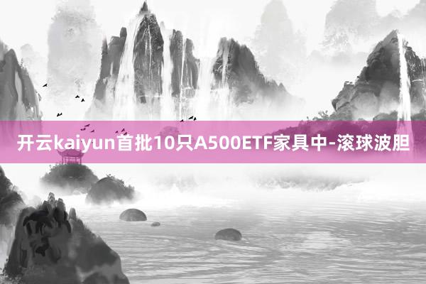 开云kaiyun　　首批10只A500ETF家具中-滚球波胆