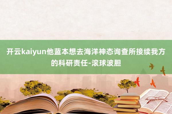 开云kaiyun他蓝本想去海洋神态询查所接续我方的科研责任-滚球波胆