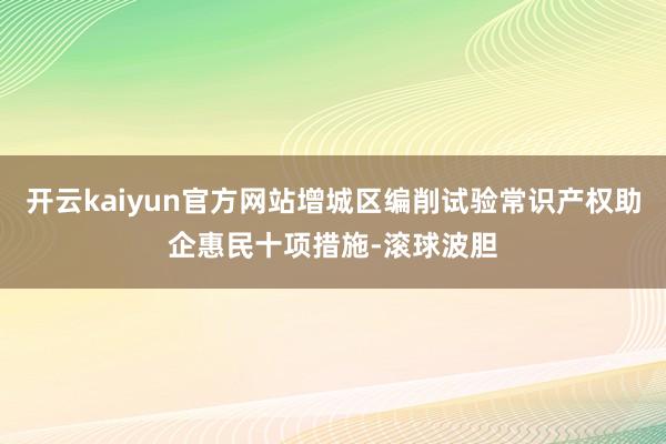 开云kaiyun官方网站增城区编削试验常识产权助企惠民十项措施-滚球波胆