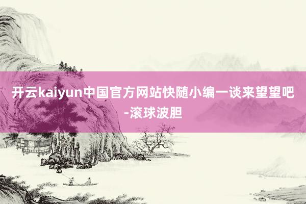 开云kaiyun中国官方网站快随小编一谈来望望吧-滚球波胆